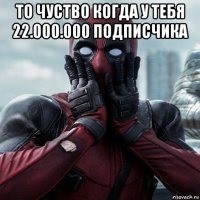 то чуство когда у тебя 22.000.000 подписчика 