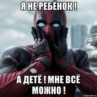 я не ребёнок ! а детё ! мне всё можно !