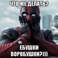 что же делать? ебушки воробушки?)))