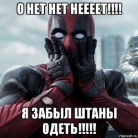 о нет нет неееет!!!! я забыл штаны одеть!!!!!