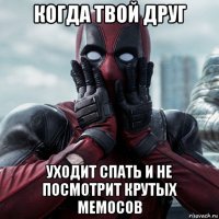 когда твой друг уходит спать и не посмотрит крутых мемосов