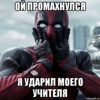 ой промахнулся я ударил моего учителя