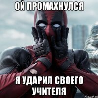 ой промахнулся я ударил своего учителя