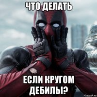 что делать если кругом дебилы?