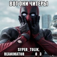 вот они читеры syper_tolik, reanimator_____0_3_____,