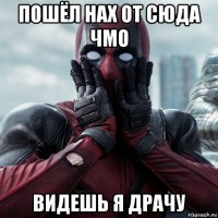 пошёл нах от сюда чмо видешь я драчу