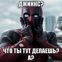 джинкс? что ты тут делаешь? а?