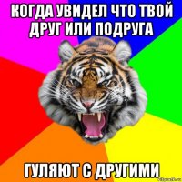 когда увидел что твой друг или подруга гуляют с другими