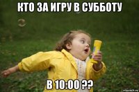 кто за игру в субботу в 10:00 ??