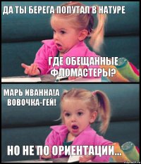 Да ты берега попутал в натуре Где обещанные фломастеры? Марь Иванна!А Вовочка-гей! Но не по ориентации...