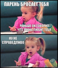 Парень бросает тебя Раньше он говорил что очень любит тебя Ну не справедливо 