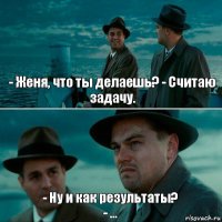 - Женя, что ты делаешь? - Считаю задачу. - Ну и как результаты?
- ...