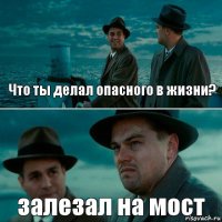 Что ты делал опасного в жизни? залезал на мост