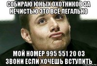 собираю юных охотников за нечистью это всё легально мой номер 995 551 20 03 звони если хочешь вступить