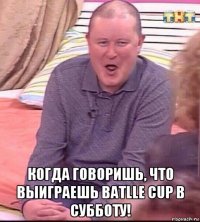  когда говоришь, что выиграешь batlle cup в субботу!