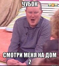 чубок смотри меня на дом 2