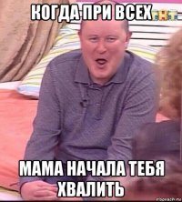 когда при всех мама начала тебя хвалить