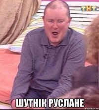  шутнік руслане