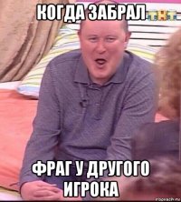 когда забрал фраг у другого игрока