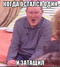 когда остался один и затащил