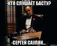 -кто слушает басту? -сергей сауляк...