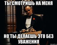 ты смотришь на меня но ты делаешь это без уважения