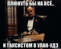 плюнуть бы на всё.. и таксистом в улан-удэ