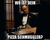 wo ist dein pizza schmuggler?