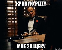 кривую pizzy мне за щеку