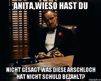 anita,wieso hast du nicht gesagt was diese arschloch hat nicht schuld bezahlt?