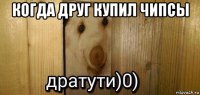 когда друг купил чипсы 