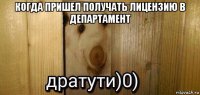 когда пришел получать лицензию в департамент 