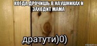 когда дрочишь в наушниках и заходит мама 