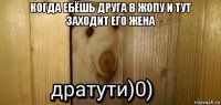 когда ебёшь друга в жопу и тут заходит его жена 