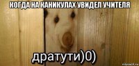 когда на каникулах увидел учителя 