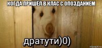 когда пришёл в клас с опозданием 