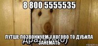 8 800 5555535 лутше позвоничем у когово то дубила занемать