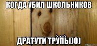 когда убил школьников дратути трупы)0)