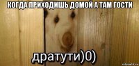 когда приходишь домой а там гости 