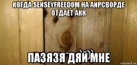 когда senseyfreedom на аирсворде отдает акк пазязя дяй мне