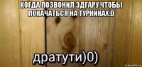 когда позвонил эдгару чтобы покачаться на турниках:d 