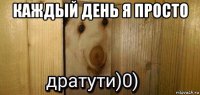 каждый день я просто 