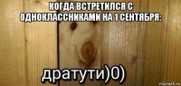 когда встретился с одноклассниками на 1 сентября: 