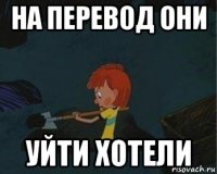 на перевод они уйти хотели