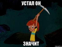 устал он значит