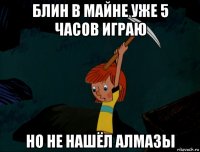 блин в майне уже 5 часов играю но не нашёл алмазы