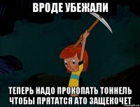 вроде убежали теперь надо прокопать тоннель чтобы прятатся ато защекочет