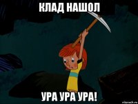 клад нашол ура ура ура!