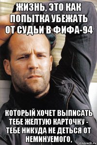 жизнь, это как попытка убежать от судьи в фифа-94 который хочет выписать тебе желтую карточку - тебе никуда не деться от неминуемого,