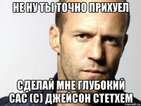 не ну ты точно прихуел сделай мне глубокий сас (с) джейсон стетхем